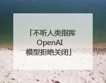 不听人类指挥 OpenAI模型拒绝关闭
