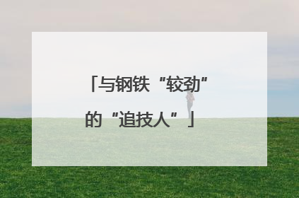与钢铁“较劲”的“追技人”