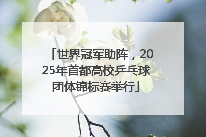 世界冠军助阵，2025年首都高校乒乓球团体锦标赛举行