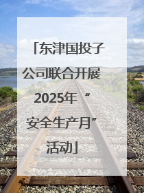 东津国投子公司联合开展2025年“安全生产月”活动