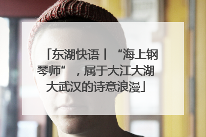 东湖快语丨“海上钢琴师”，属于大江大湖大武汉的诗意浪漫