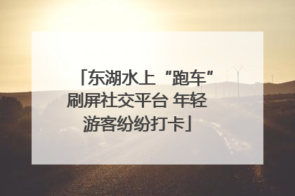 东湖水上“跑车”刷屏社交平台 年轻游客纷纷打卡