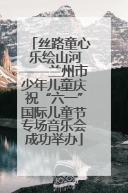 丝路童心 乐绘山河——兰州市少年儿童庆祝“六一”国际儿童节专场音乐会成功举办
