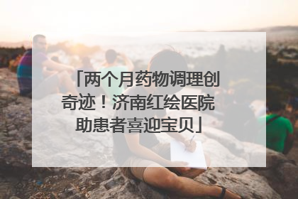 两个月药物调理创奇迹！济南红绘医院助患者喜迎宝贝