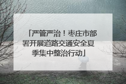严管严治！枣庄市部署开展道路交通安全夏季集中整治行动