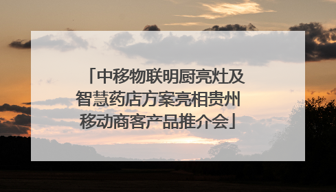 中移物联明厨亮灶及智慧药店方案亮相贵州移动商客产品推介会