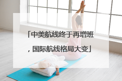 中美航线终于再增班，国际航线格局大变