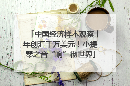 中国经济样本观察丨年创汇千万美元！小提琴之音“响”彻世界