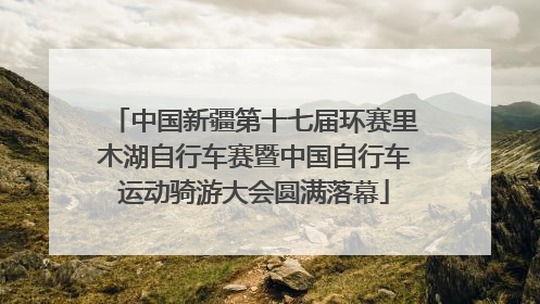 中国新疆第十七届环赛里木湖自行车赛暨中国自行车运动骑游大会圆满落幕