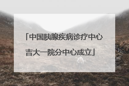 中国胰腺疾病诊疗中心吉大一院分中心成立