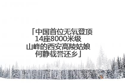 中国首位无氧登顶14座8000米级山峰的西安高陵姑娘何静载誉还乡