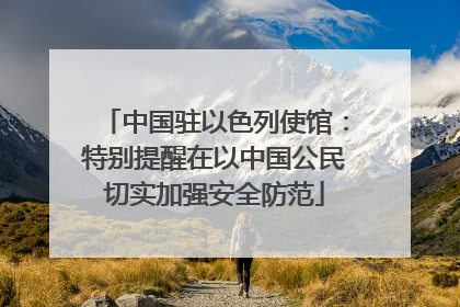 中国驻以色列使馆：特别提醒在以中国公民切实加强安全防范