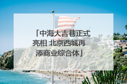 中海大吉巷正式亮相 北京西城再添商业综合体