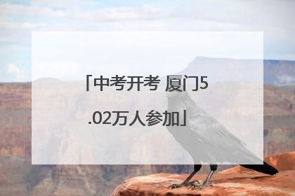中考开考 厦门5.02万人参加
