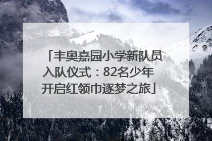 丰奥嘉园小学新队员入队仪式：82名少年开启红领巾逐梦之旅
