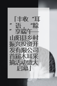丰收“耳”语，“粽”享端午—山阳县乡村振兴投资开发有限公司首届木耳采摘活动盛大启幕
