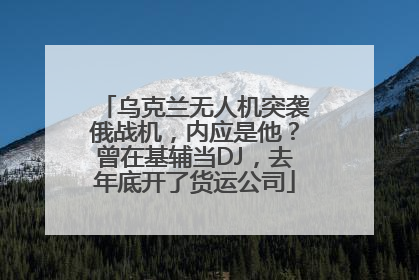 乌克兰无人机突袭俄战机，内应是他？曾在基辅当DJ，去年底开了货运公司