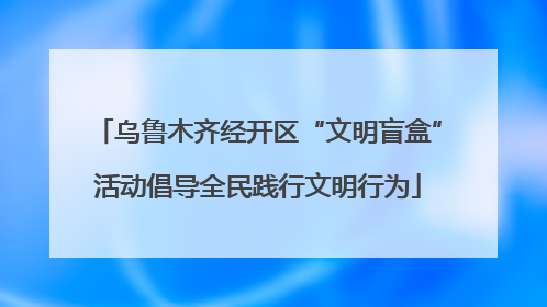 乌鲁木齐经开区“文明盲盒”活动倡导全民践行文明行为