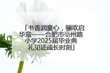 书香润童心，骊歌启华章——合肥市亳州路小学2025届毕业典礼见证成长时刻