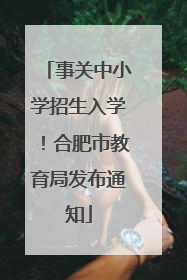 事关中小学招生入学！合肥市教育局发布通知