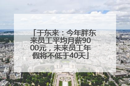 于东来：今年胖东来员工平均月薪9000元，未来员工年假将不低于40天