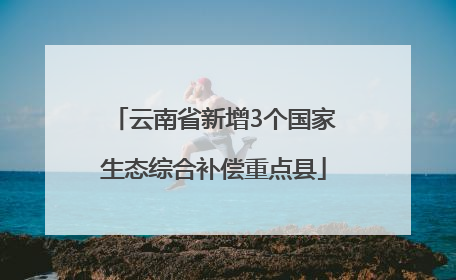 云南省新增3个国家生态综合补偿重点县