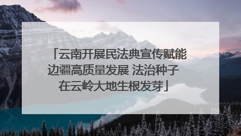 云南开展民法典宣传赋能边疆高质量发展 法治种子在云岭大地生根发芽
