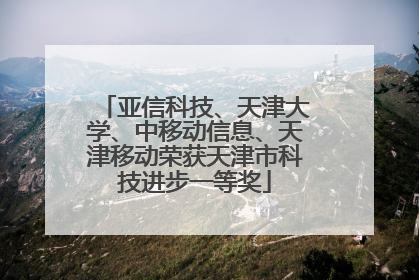 亚信科技、天津大学、中移动信息、天津移动荣获天津市科技进步一等奖