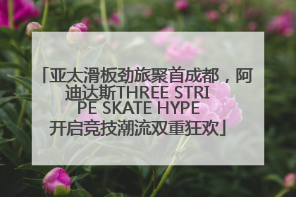 亚太滑板劲旅聚首成都，阿迪达斯THREE STRIPE SKATE HYPE开启竞技潮流双重狂欢