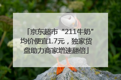 京东超市“211牛奶”均价便宜1.7元，独家货盘助力商家增速翻倍