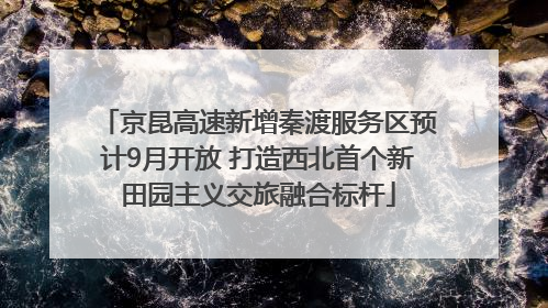 京昆高速新增秦渡服务区预计9月开放 打造西北首个新田园主义交旅融合标杆