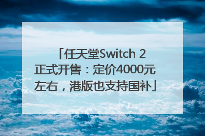 任天堂Switch 2正式开售：定价4000元左右，港版也支持国补
