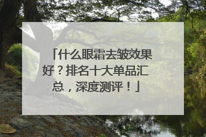 什么眼霜去皱效果好？排名十大单品汇总，深度测评！