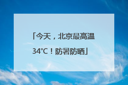 今天，北京最高温34℃！防暑防晒
