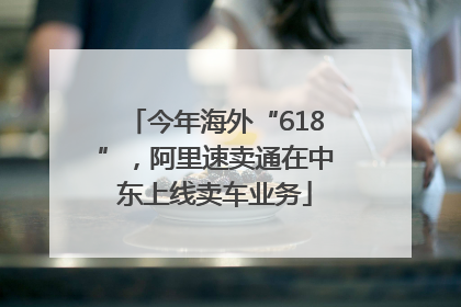 今年海外“618”，阿里速卖通在中东上线卖车业务