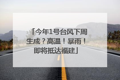 今年1号台风下周生成？高温！暴雨！即将抵达福建