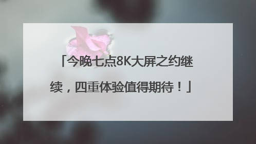 今晚七点8K大屏之约继续，四重体验值得期待！
