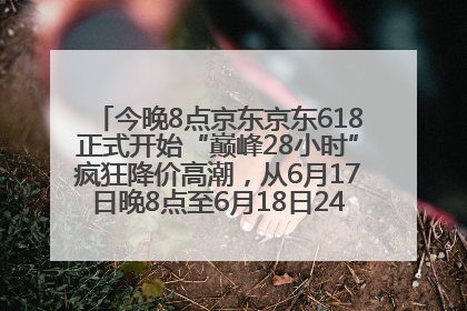 今晚8点京东京东618正式开始“巅峰28小时”疯狂降价高潮，从6月17日晚8点至6月18日24点内最便宜优惠
