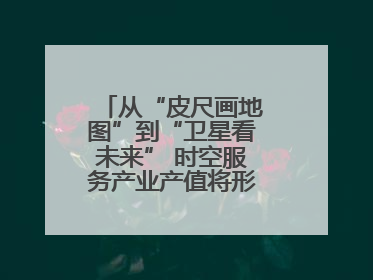 从“皮尺画地图”到“卫星看未来” 时空服务产业产值将形成万亿级市场