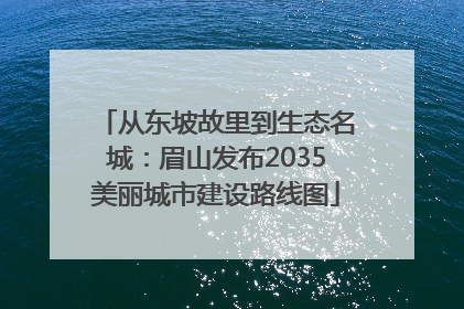从东坡故里到生态名城：眉山发布2035美丽城市建设路线图