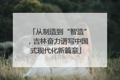 从制造到“智造”，吉林奋力谱写中国式现代化新篇章