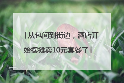 从包间到街边，酒店开始摆摊卖10元套餐了