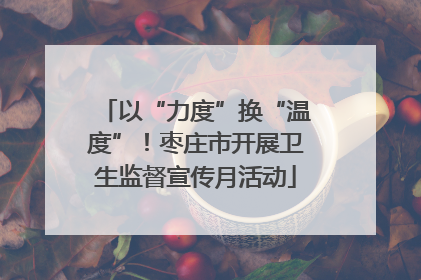 以“力度”换“温度”！枣庄市开展卫生监督宣传月活动