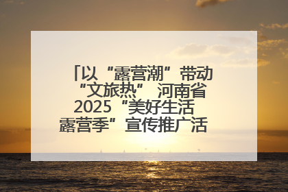 以“露营潮”带动“文旅热” 河南省2025“美好生活露营季”宣传推广活动在平舆县启动