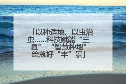 以种适地、以虫治虫……科技赋能“三夏” “智慧种地”绘就好“丰”景