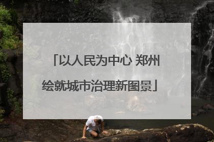 以人民为中心 郑州绘就城市治理新图景