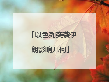以色列突袭伊朗影响几何