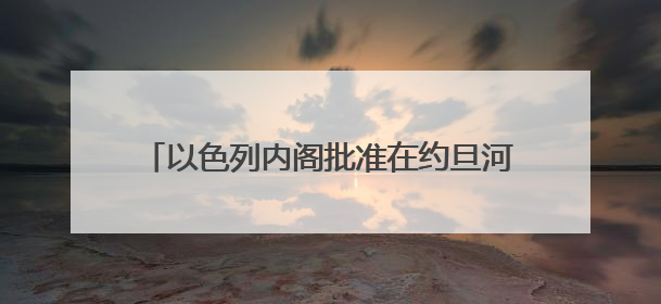 以色列内阁批准在约旦河西岸新建22个定居点