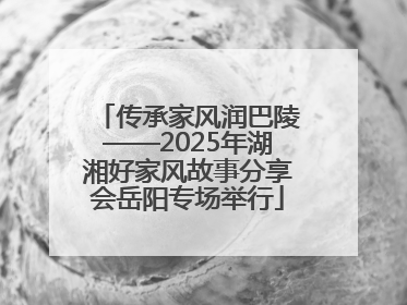 传承家风润巴陵——2025年湖湘好家风故事分享会岳阳专场举行