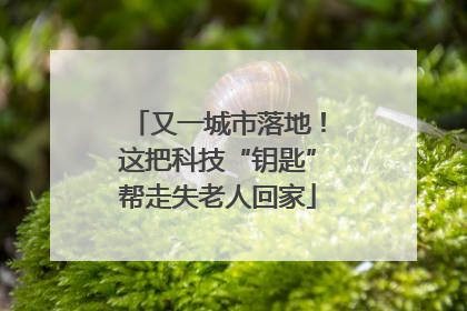 又一城市落地！这把科技“钥匙”帮走失老人回家